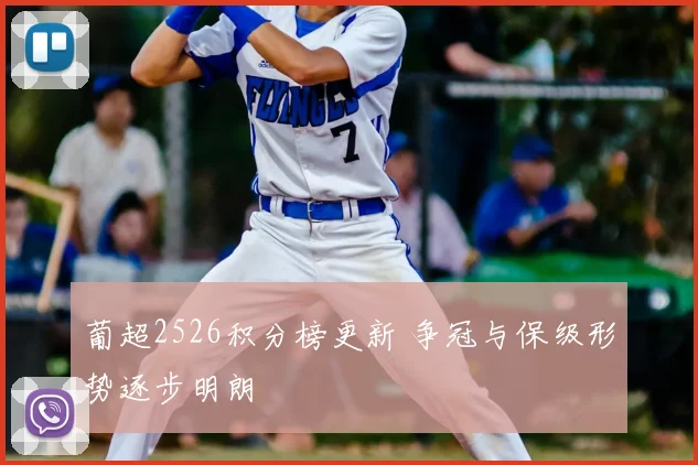 葡超2526积分榜更新 争冠与保级形势逐步明朗