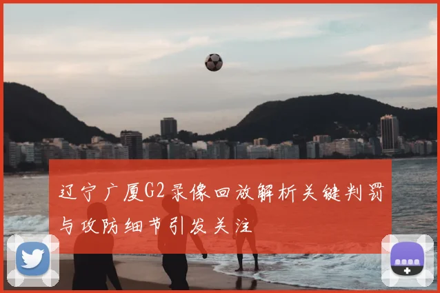 辽宁广厦G2录像回放解析关键判罚与攻防细节引发关注