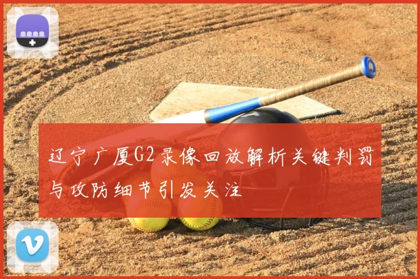 辽宁广厦G2录像回放解析关键判罚与攻防细节引发关注