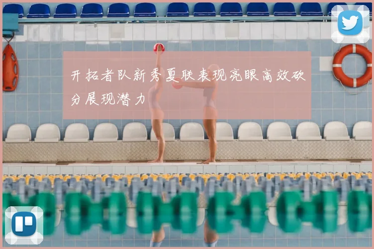 开拓者队新秀夏联表现亮眼高效砍分展现潜力