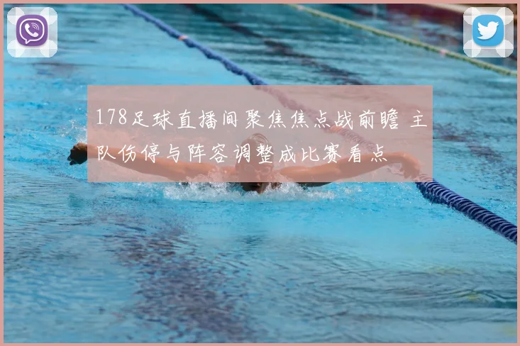 178足球直播间聚焦焦点战前瞻 主队伤停与阵容调整成比赛看点
