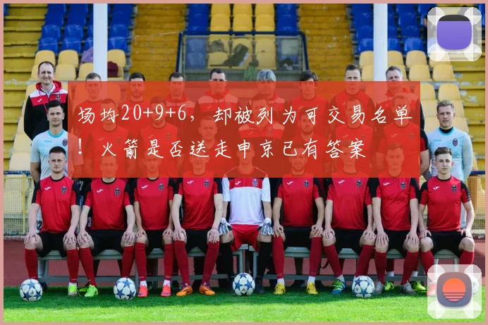 场均20+9+6,却被列为可交易名单!火箭是否送走申京已有答案