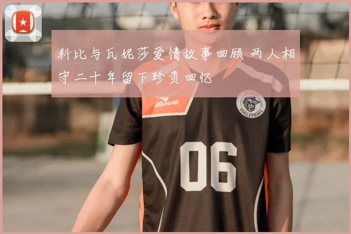 科比与瓦妮莎爱情故事回顾 两人相守二十年留下珍贵回忆