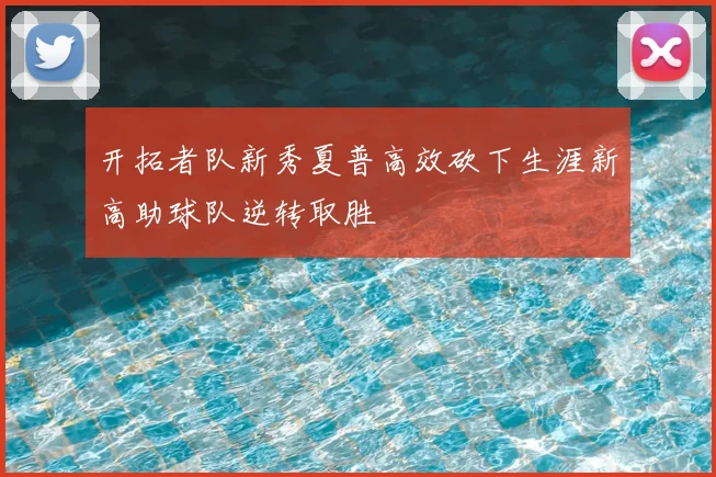 开拓者队新秀夏普高效砍下生涯新高助球队逆转取胜