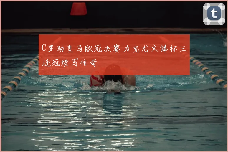C罗助皇马欧冠决赛力克尤文捧杯三连冠续写传奇