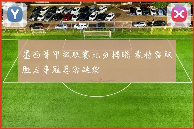 墨西哥甲级联赛比分揭晓 蒙特雷取胜后争冠悬念延续