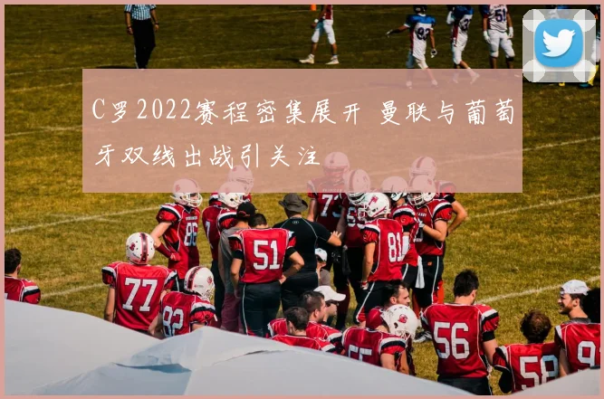 C罗2022赛程密集展开 曼联与葡萄牙双线出战引关注