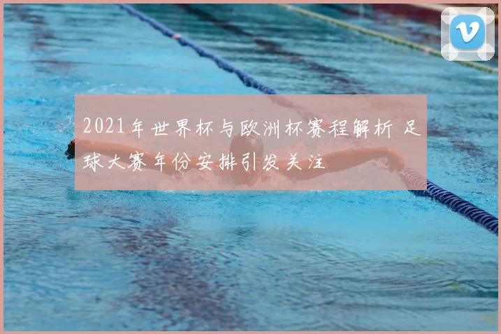 2021年世界杯与欧洲杯赛程解析 足球大赛年份安排引发关注