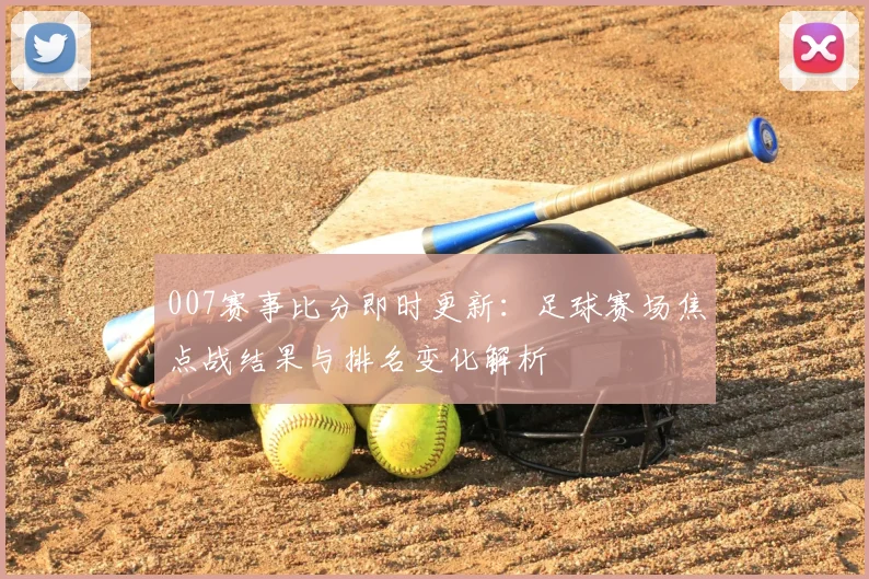 007赛事比分即时更新:足球赛场焦点战结果与排名变化解析
