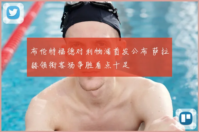 布伦特福德对利物浦首发公布 萨拉赫领衔客场争胜看点十足