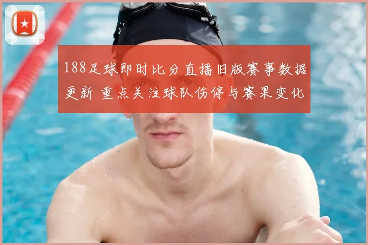 188足球即时比分直播旧版赛事数据更新 重点关注球队伤停与赛果变化