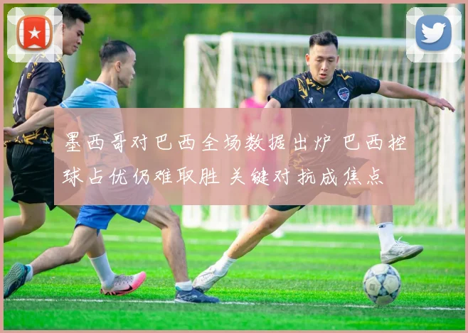 墨西哥对巴西全场数据出炉 巴西控球占优仍难取胜 关键对抗成焦点