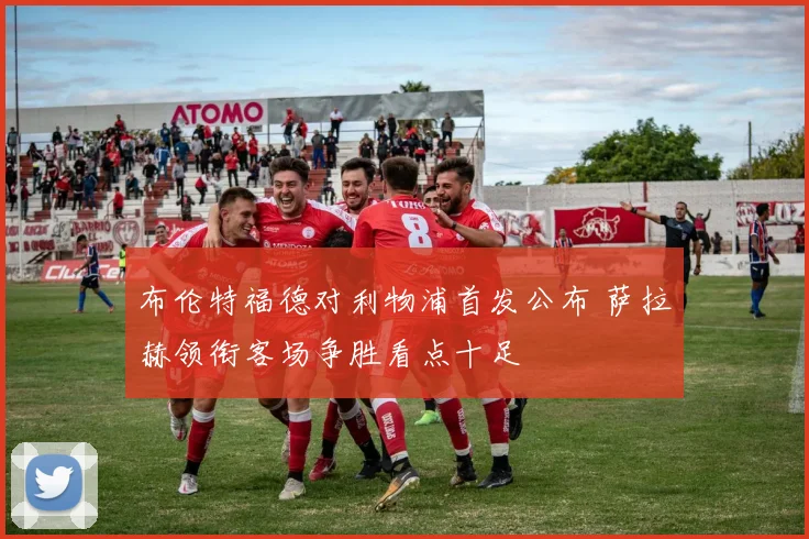 布伦特福德对利物浦首发公布 萨拉赫领衔客场争胜看点十足