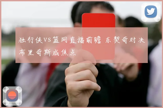 独行侠vs篮网直播前瞻 东契奇对决布里奇斯成焦点