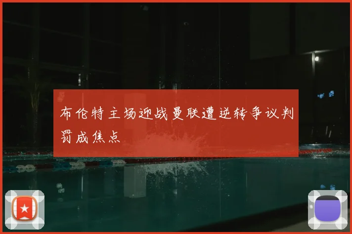 布伦特主场迎战曼联遭逆转争议判罚成焦点