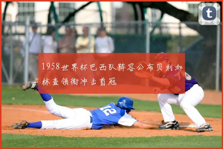 1958世界杯巴西队阵容公布贝利加林查领衔冲击首冠