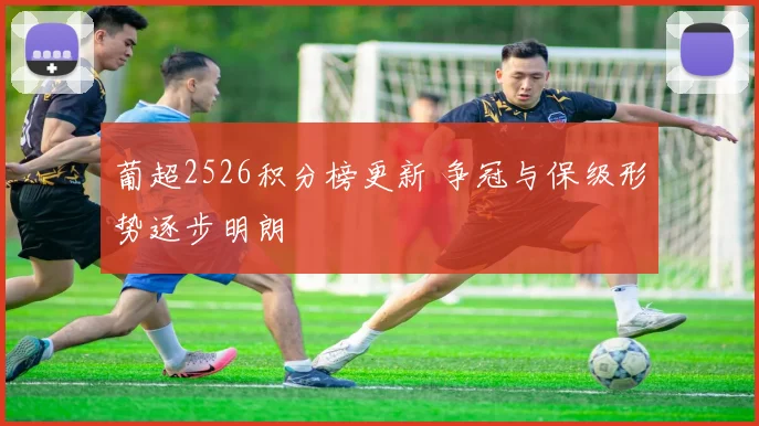 葡超2526积分榜更新 争冠与保级形势逐步明朗