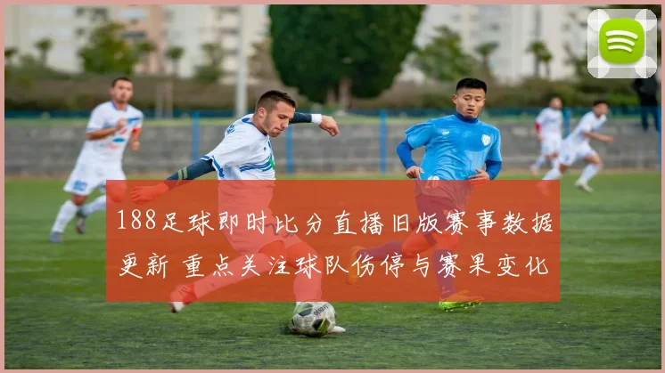 188足球即时比分直播旧版赛事数据更新 重点关注球队伤停与赛果变化