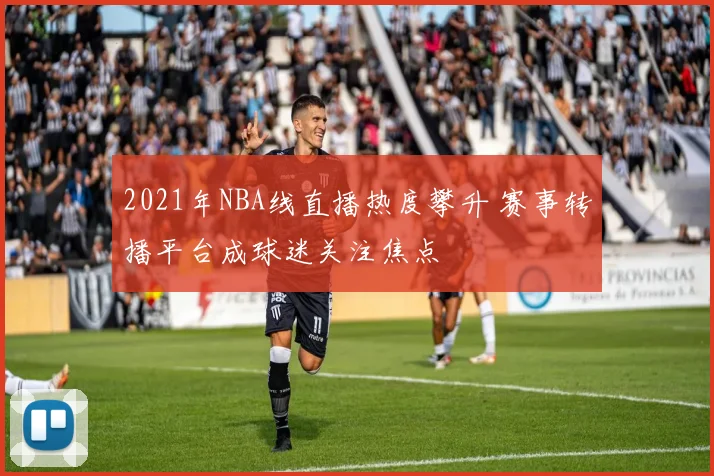 2021年NBA线直播热度攀升 赛事转播平台成球迷关注焦点