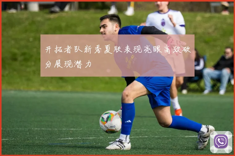 开拓者队新秀夏联表现亮眼高效砍分展现潜力