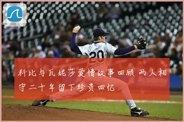科比与瓦妮莎爱情故事回顾 两人相守二十年留下珍贵回忆