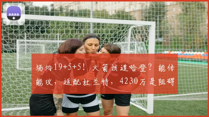 场均19+5+5！火箭该追哈登？能传能攻，适配杜兰特，4230万是阻碍