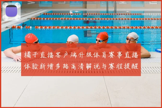 橘子直播客户端升级体育赛事直播体验新增多路高清解说与赛程提醒