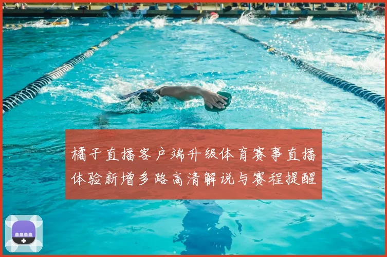 橘子直播客户端升级体育赛事直播体验新增多路高清解说与赛程提醒