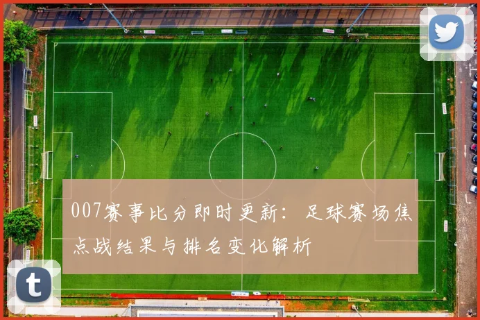 007赛事比分即时更新:足球赛场焦点战结果与排名变化解析