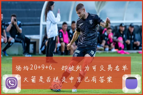 场均20+9+6，却被列为可交易名单！火箭是否送走申京已有答案