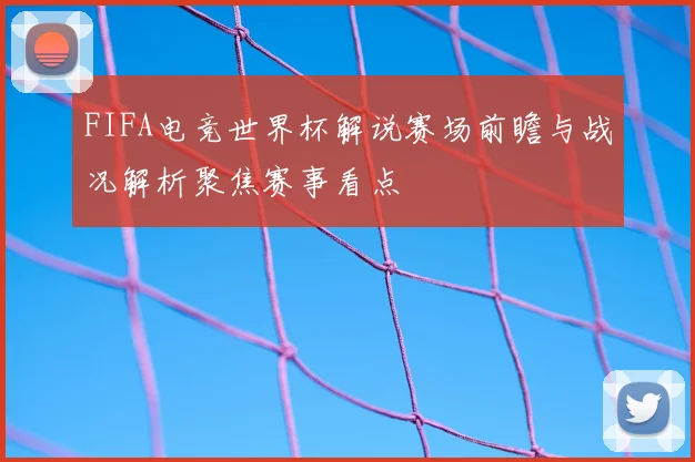 FIFA电竞世界杯解说赛场前瞻与战况解析聚焦赛事看点