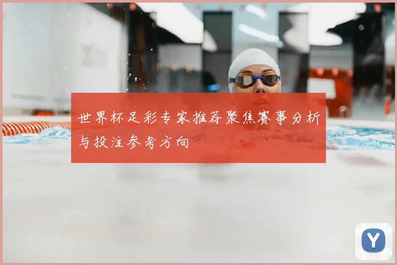 世界杯足彩专家推荐聚焦赛事分析与投注参考方向
