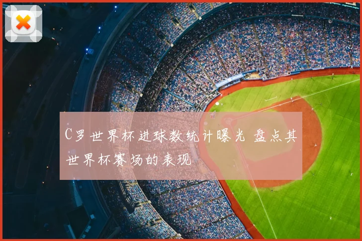 C罗世界杯进球数统计曝光 盘点其世界杯赛场的表现