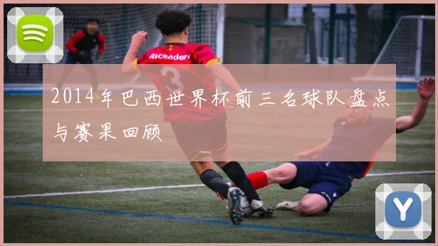 2014年巴西世界杯前三名球队盘点与赛果回顾