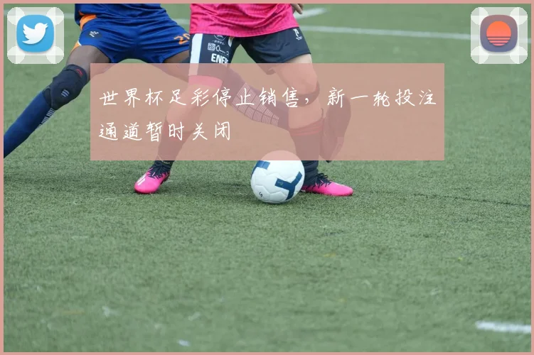 世界杯足彩停止销售,新一轮投注通道暂时关闭