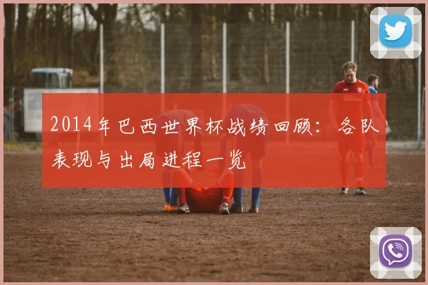 2014年巴西世界杯战绩回顾:各队表现与出局进程一览