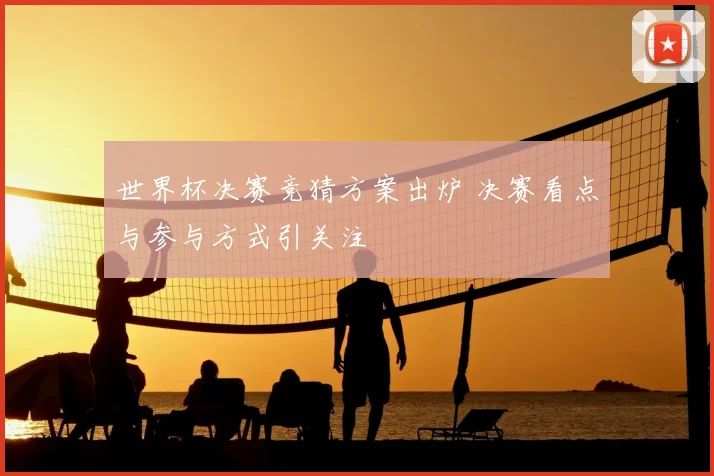 世界杯决赛竞猜方案出炉 决赛看点与参与方式引关注