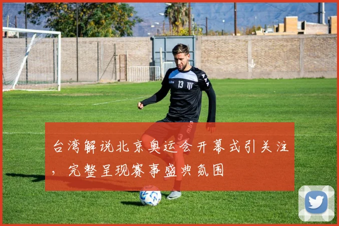 台湾解说北京奥运会开幕式引关注,完整呈现赛事盛典氛围