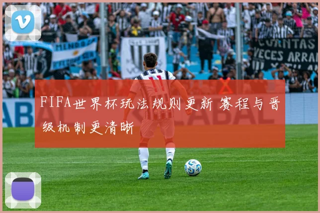 FIFA世界杯玩法规则更新 赛程与晋级机制更清晰