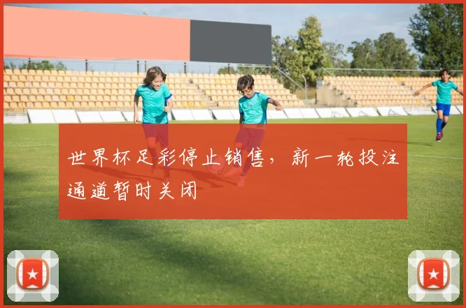 世界杯足彩停止销售,新一轮投注通道暂时关闭