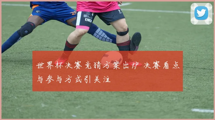 世界杯决赛竞猜方案出炉 决赛看点与参与方式引关注
