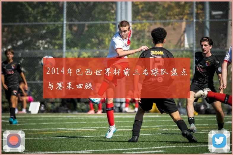 2014年巴西世界杯前三名球队盘点与赛果回顾