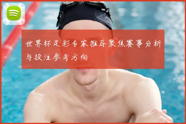 世界杯足彩专家推荐聚焦赛事分析与投注参考方向