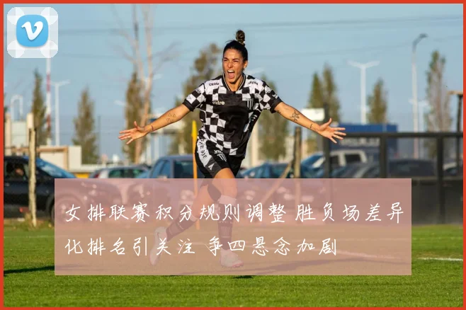 女排联赛积分规则调整 胜负场差异化排名引关注 争四悬念加剧